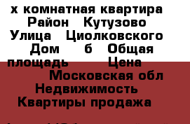 3х комнатная квартира › Район ­ Кутузово › Улица ­ Циолковского › Дом ­ 17б › Общая площадь ­ 65 › Цена ­ 5 600 000 - Московская обл. Недвижимость » Квартиры продажа   